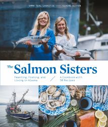 The Salmon Sisters: Feasting, Fishing, and Living in Alaska : A Cookbook with 50 Recipes