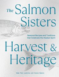 The Salmon Sisters: Harvest and Heritage : Seasonal Recipes and Traditions That Celebrate the Alaskan Spirit