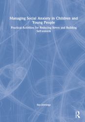 Managing Social Anxiety in Children and Young People : Practical Activities for Reducing Stress and Building Self Esteem