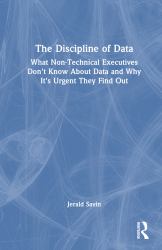 The Discipline of Data : What Non-Technical Executives Don't Know about Data and Why It's Urgent They Find Out