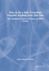 How to Be a Safe Consultant Vascular Surgeon from Day One : The Unofficial Guide to Passing the Frcs (Vasc)