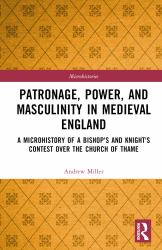 Patronage, Power, and Masculinity in Medieval England : A Microhistory of a Bishop's and Knight's Contest over the Church of Thame