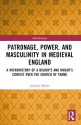 Patronage, Power, and Masculinity in Medieval England : A Microhistory of a Bishop's and Knight's Contest over the Church of Thame