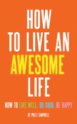 How to Live an Awesome Life : How to Live Well, Do Good, Be Happy