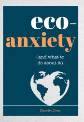 Eco-Anxiety (and What to Do about It) : Practical Tips to Allay Your Fears and Live a More Environmentally Friendly Life