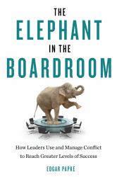 The Elephant in the Boardroom : How Leaders Use and Manage Conflict to Reach Greater Levels of Success