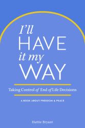 I'll Have It My Way : Taking Control of End of Life Decisions: a Book about Freedom and Peace