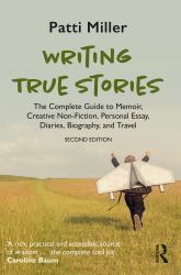 Writing True Stories : The Complete Guide to Memoir, Creative Non-Fiction, Personal Essay, Diaries, Biography, and Travel