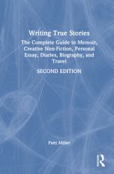 Writing True Stories : The Complete Guide to Memoir, Creative Non-Fiction, Personal Essay, Diaries, Biography, and Travel