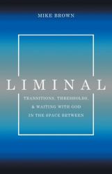 Liminal : Transitions, Thresholds, and Waiting with God in the Space Between