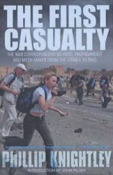 The First Casualty : The War Correspondent As Hero, Propagandist Myth-Maker from the Crimea to the Gulf War II