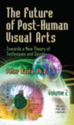 The Future of Post-Human Visual Arts : Towards a New Theory of Techniques and Spirits, Volume 2