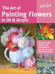 Art of Painting Flowers in Oil and Acrylic : Discover Simple Step-By-step Techniques for Painting an Array of Flowers and Plants