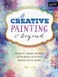 Creative Painting and Beyond : Inspiring Tips, Techniques, and Ideas for Creating Whimsical Art in Acrylic, Watercolor, Gold Leaf, and More