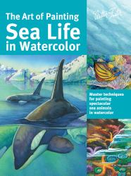 The Art of Painting Sea Life in Watercolor : Master Techniques for Painting Spectacular Sea Animals in Watercolor