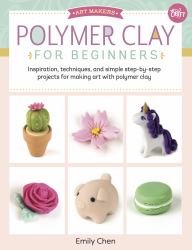 Polymer Clay for Beginners : Inspiration, Techniques, and Simple Step-By-step Projects for Making Art with Polymer Clay