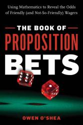 The Book of Proposition Bets : Using Mathematics to Reveal the Odds of Friendly (and Not-So-Friendly) Wagers