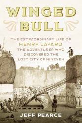 Winged Bull : The Extraordinary Life of Henry Layard, the Adventurer Who Discovered the Lost City of Nineveh