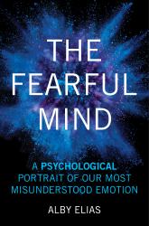 The Fearful Mind : A Psychological Portrait of Our Most Misunderstood Emotion