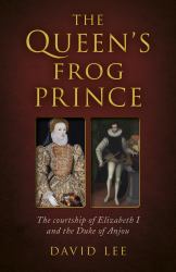 The Queen's Frog Prince : The Courtship of Elizabeth I and the Duke of Anjou