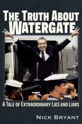 The Truth about Watergate : A Tale of Extraordinary Lies and Liars