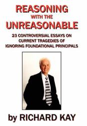 Reasoning with the Unreasonable : 23 Controversial Essays on Current Tragedies of Ignoring Foundational Principals