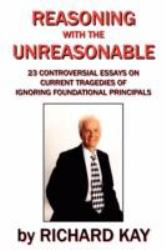 Reasoning with the Unreasonable : 23 Controversial Essays on Current Tragedies of Ignoring Foundational Principals