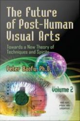 The Future of Post-Human Visual Arts : Towards a New Theory of Techniques and Spirits, Volume 2