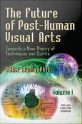 The Future of Post-Human Visual Arts : Towards a New Theory of Techniques and Spirits, Volume 1