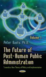 Future of Post-Human Public Administration : Volume 1 -- Towards a New Theory of Policy and Implementation