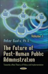 The Future of Post-Human Public Administration : Towards a New Theory of Policy and Implementation. Volume 1