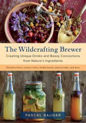 The Wildcrafting Brewer : Creating Unique Drinks and Boozy Concoctions from Nature's Ingredients