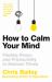 How to Calm Your Mind : Finding Peace and Productivity in Anxious Times