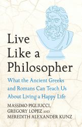 Live Like a Philosopher : What the Ancient Greeks and Romans Can Teach Us about Living a Happy Life