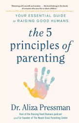 The 5 Principles of Parenting : Your Essential Guide to Raising Good Humans