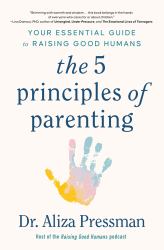 The 5 Principles of Parenting : Your Essential Guide to Raising Good Humans