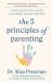 The 5 Principles of Parenting : Your Essential Guide to Raising Good Humans