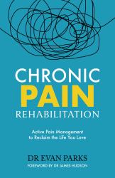 Chronic Pain Rehabilitation : Active Pain Management to Reclaim the Life You Love