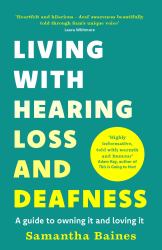 Living with Hearing Loss and Deafness : A Guide to Owning It and Loving It