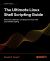 The Ultimate Linux Shell Scripting Guide : Automate, Optimize, and Empower Tasks with Linux Shell Scripting