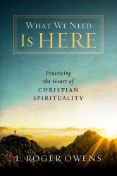 What We Need Is Here : Practicing the Heart of Christian Spirituality