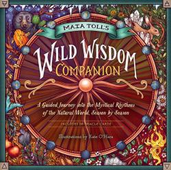 Maia Toll's Wild Wisdom Companion : A Guided Journey into the Mystical Rhythms of the Natural World, Season by Season