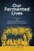 Our Fermented Lives : A History of How Fermented Foods Have Shaped Cultures and Communities