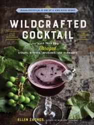 The Wildcrafted Cocktail : Make Your Own Foraged Syrups, Bitters, Infusions, and Garnishes; Includes Recipes for 45 One-Of-a-Kind Mixed Drinks