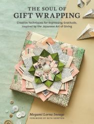 The Soul of Gift Wrapping : Creative Techniques for Expressing Gratitude, Inspired by the Japanese Art of Giving