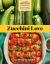 Zucchini Love : 43 Garden-Fresh Recipes for Salads, Soups, Breads, Lasagnas, Stir-Fries, and More