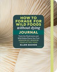 How to Forage for Wild Foods Without Dying Journal : Track the Mushrooms and Wild Edible Plants You Find, Season by Season, Year after Year