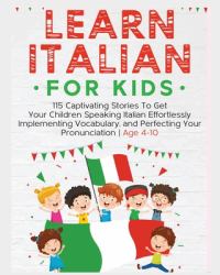 Learn Italian for Kids : 115 Captivating Stories to Get Your Children Speaking Italian Effortlessly Implementing Vocabulary, and Perfecting Your Pronunciation - Age 4-10