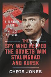 The Spy Who Helped the Soviets Win Stalingrad and Kursk : Alexander Foote and the Lucy Spy Ring