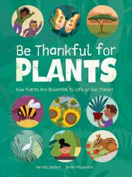 Be Thankful for Plants : How Plants Are Essential to Life on Our Planet